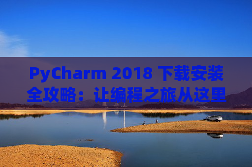 PyCharm 2018 下载安装全攻略：让编程之旅从这里开始